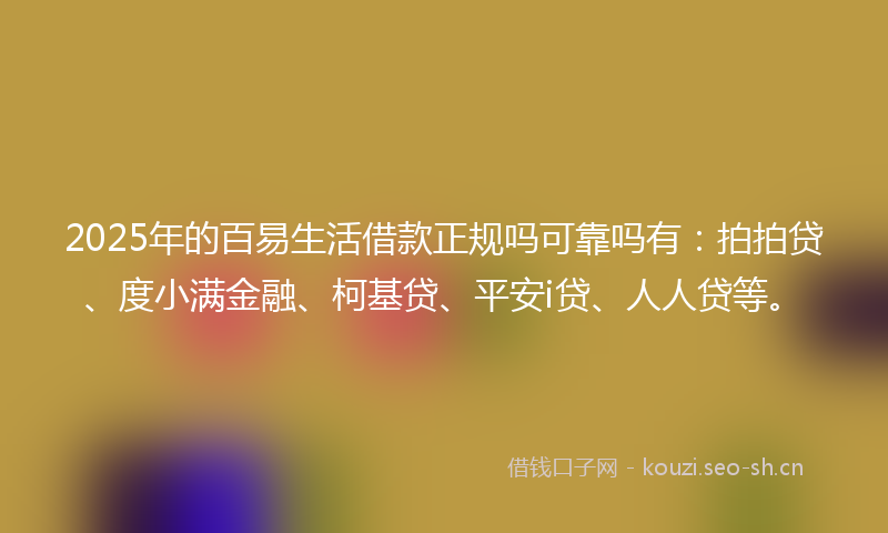 2025年的百易生活借款正规吗可靠吗有：拍拍贷、度小满金融、柯基贷、平安i贷、人人贷等。