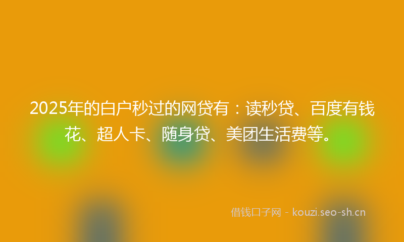 2025年的白户秒过的网贷有：读秒贷、百度有钱花、超人卡、随身贷、美团生活费等。