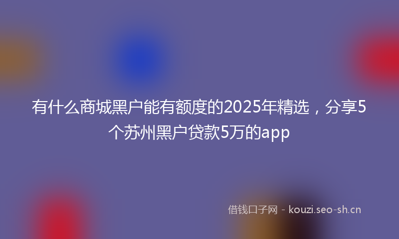 有什么商城黑户能有额度的2025年精选，分享5个苏州黑户贷款5万的app