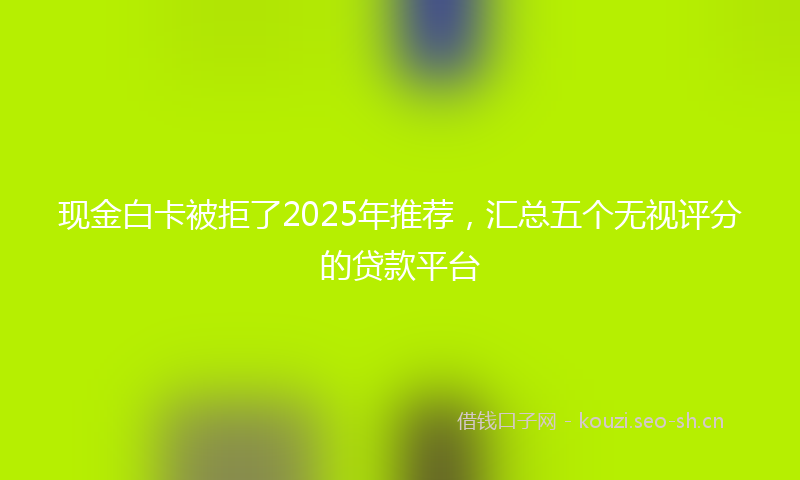 现金白卡被拒了2025年推荐，汇总五个无视评分的贷款平台