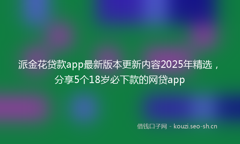 派金花贷款app最新版本更新内容2025年精选，分享5个18岁必下款的网贷app