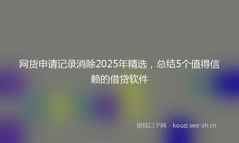 网货申请记录消除2025年精选，总结5个值得信赖的借贷软件