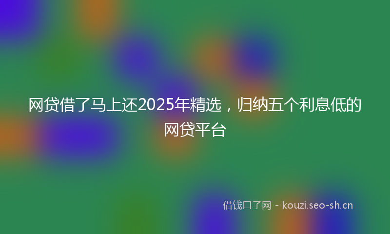 网贷借了马上还2025年精选，归纳五个利息低的网贷平台
