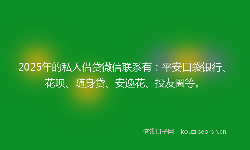 2025年的私人借贷微信联系有：平安口袋银行、花呗、随身贷、安逸花、投友圈等。