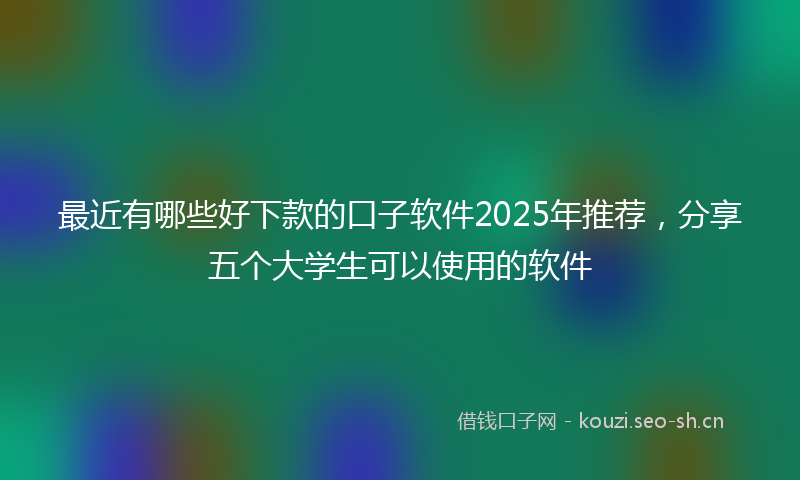 最近有哪些好下款的口子软件2025年推荐,分享五个大学生可以使用的软件
