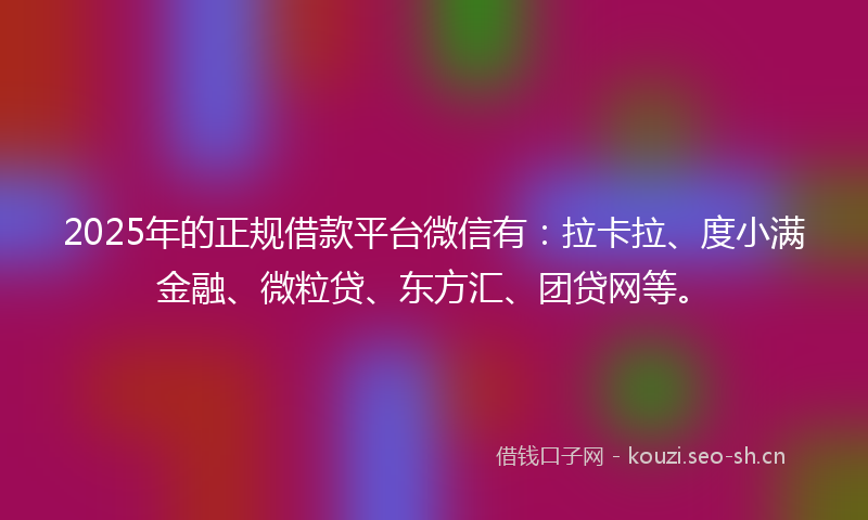 2025年的正规借款平台微信有：拉卡拉、度小满金融、微粒贷、东方汇、团贷网等。
