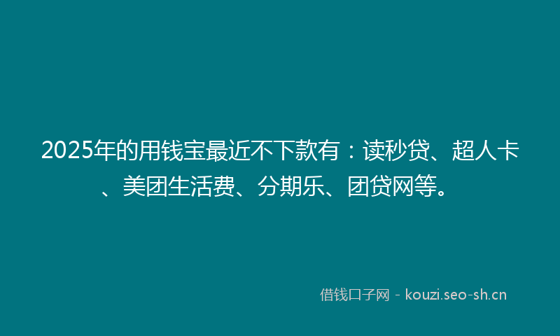 2025年的用钱宝最近不下款有：读秒贷、超人卡、美团生活费、分期乐、团贷网等。