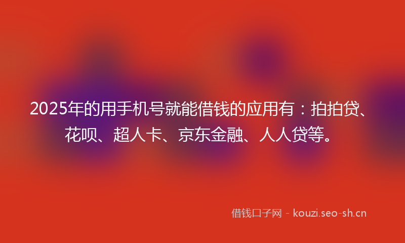 2025年的用手机号就能借钱的应用有：拍拍贷、花呗、超人卡、京东金融、人人贷等。