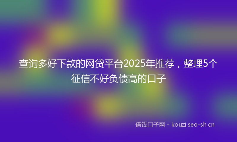 查询多好下款的网贷平台2025年推荐，整理5个征信不好负债高的口子
