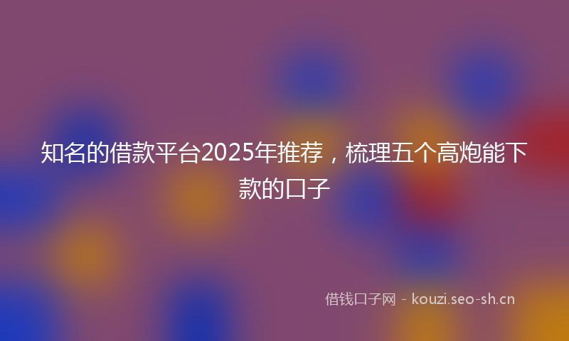 知名的借款平台2025年推荐，梳理五个高炮能下款的口子