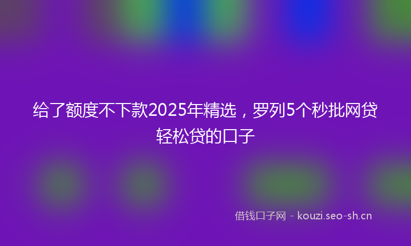 给了额度不下款2025年精选，罗列5个秒批网贷轻松贷的口子