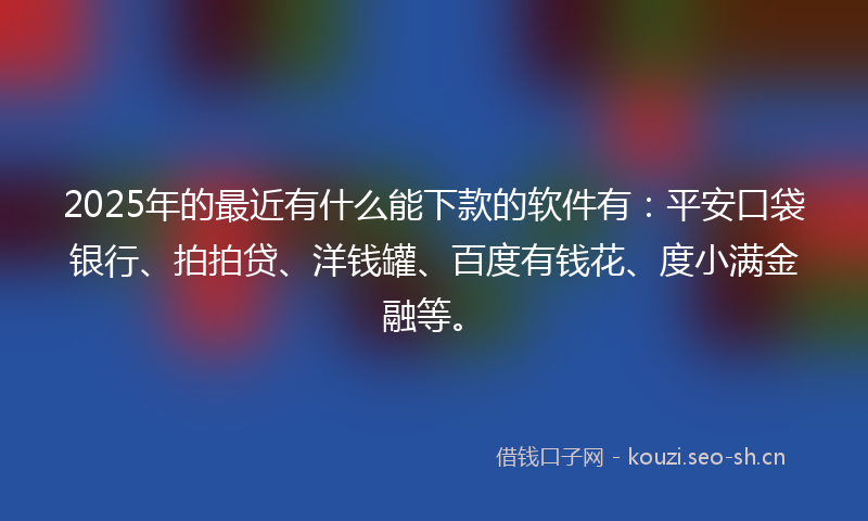 2025年的最近有什么能下款的软件有：平安口袋银行、拍拍贷、洋钱罐、百度有钱花、度小满金融等。