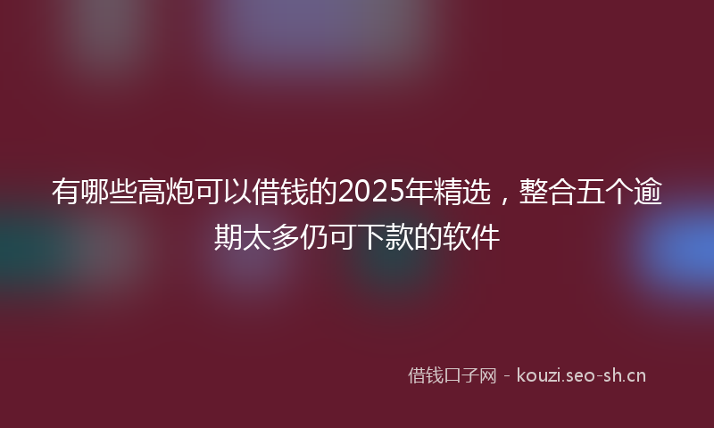 有哪些高炮可以借钱的2025年精选，整合五个逾期太多仍可下款的软件