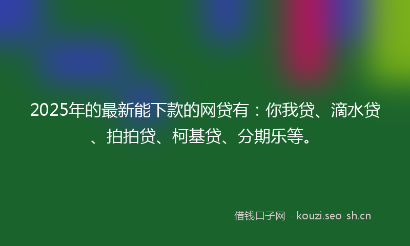 2025年的最新能下款的网贷有：你我贷、滴水贷、拍拍贷、柯基贷、分期乐等。