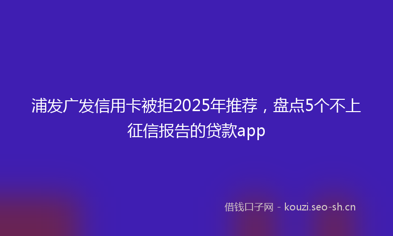 浦发广发信用卡被拒2025年推荐，盘点5个不上征信报告的贷款app