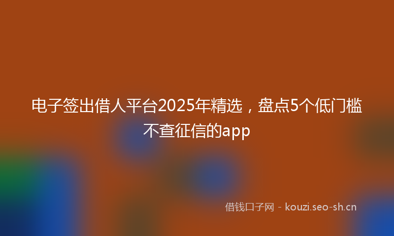 电子签出借人平台2025年精选，盘点5个低门槛不查征信的app