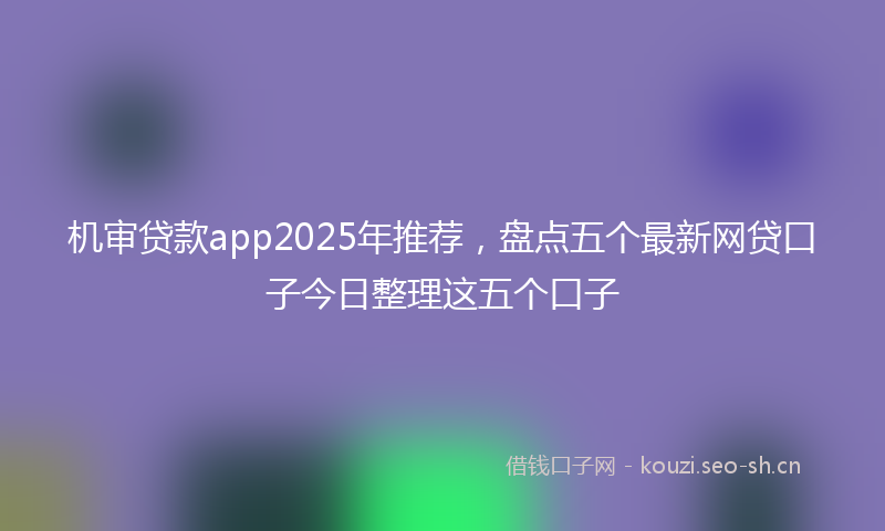 机审贷款app2025年推荐，盘点五个最新网贷口子今日整理这五个口子