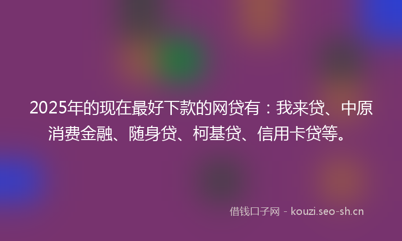 2025年的现在最好下款的网贷有：我来贷、中原消费金融、随身贷、柯基贷、信用卡贷等。