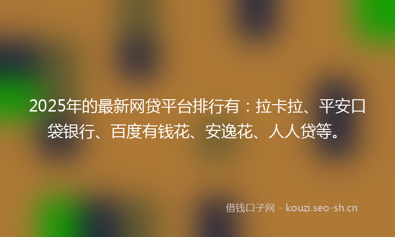 2025年的最新网贷平台排行有：拉卡拉、平安口袋银行、百度有钱花、安逸花、人人贷等。