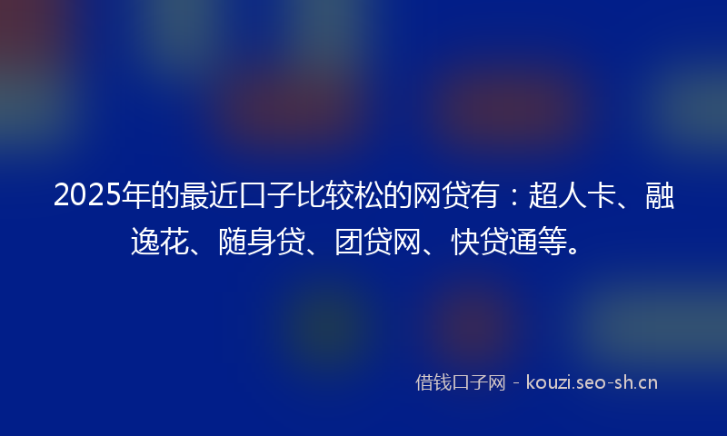 2025年的最近口子比较松的网贷有：超人卡、融逸花、随身贷、团贷网、快贷通等。