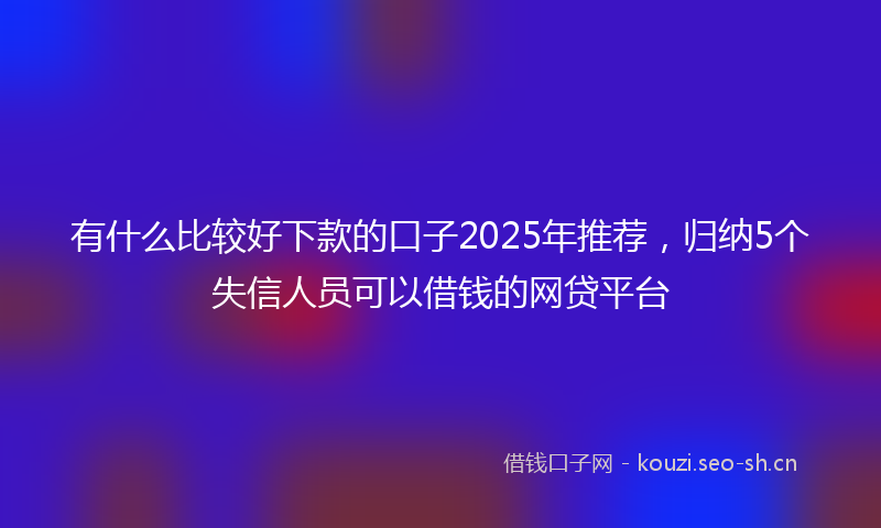 有什么比较好下款的口子2025年推荐，归纳5个失信人员可以借钱的网贷平台