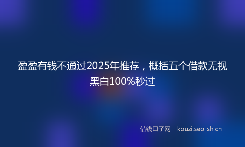 盈盈有钱不通过2025年推荐，概括五个借款无视黑白100%秒过