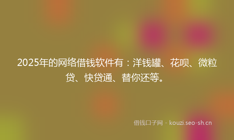 2025年的网络借钱软件有：洋钱罐、花呗、微粒贷、快贷通、替你还等。