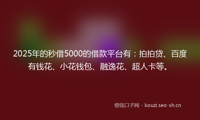 2025年的秒借5000的借款平台有：拍拍贷、百度有钱花、小花钱包、融逸花、超人卡等。