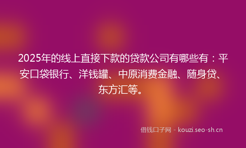 2025年的线上直接下款的贷款公司有哪些有：平安口袋银行、洋钱罐、中原消费金融、随身贷、东方汇等。