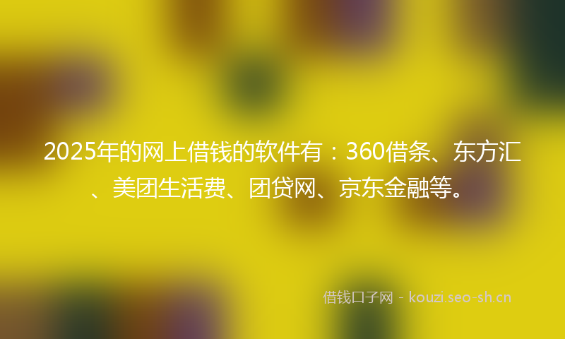 2025年的网上借钱的软件有：360借条、东方汇、美团生活费、团贷网、京东金融等。