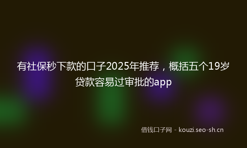有社保秒下款的口子2025年推荐，概括五个19岁贷款容易过审批的app
