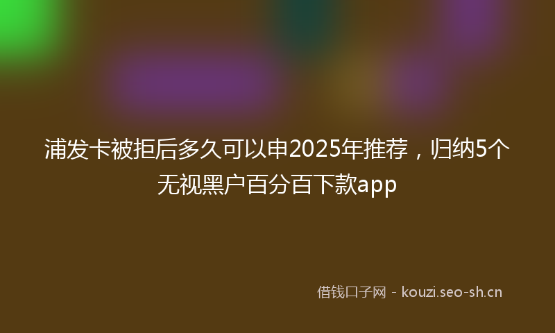 浦发卡被拒后多久可以申2025年推荐，归纳5个无视黑户百分百下款app