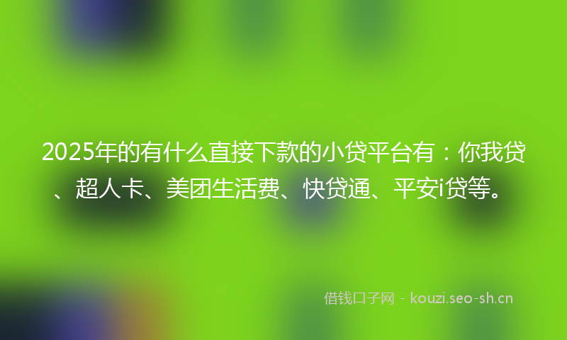 2025年的有什么直接下款的小贷平台有：你我贷、超人卡、美团生活费、快贷通、平安i贷等。