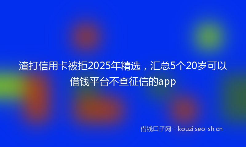 渣打信用卡被拒2025年精选，汇总5个20岁可以借钱平台不查征信的app