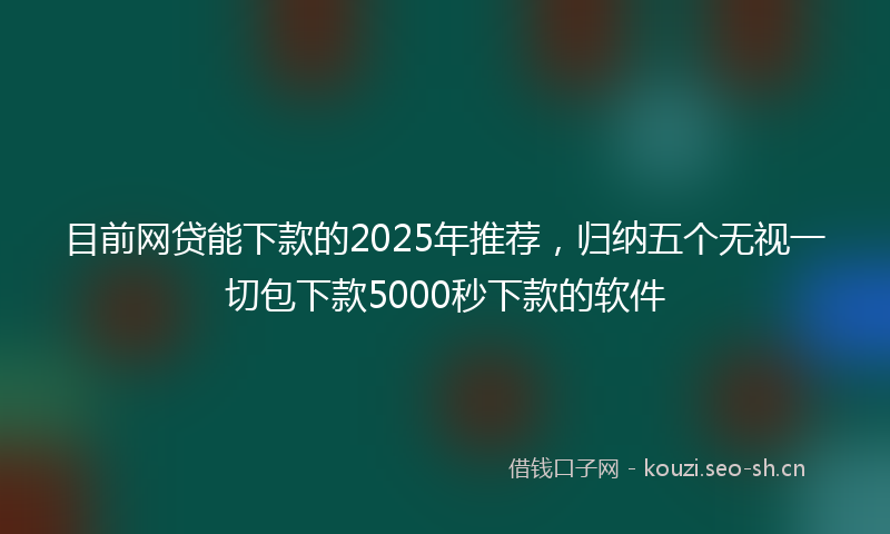 目前网贷能下款的2025年推荐，归纳五个无视一切包下款5000秒下款的软件