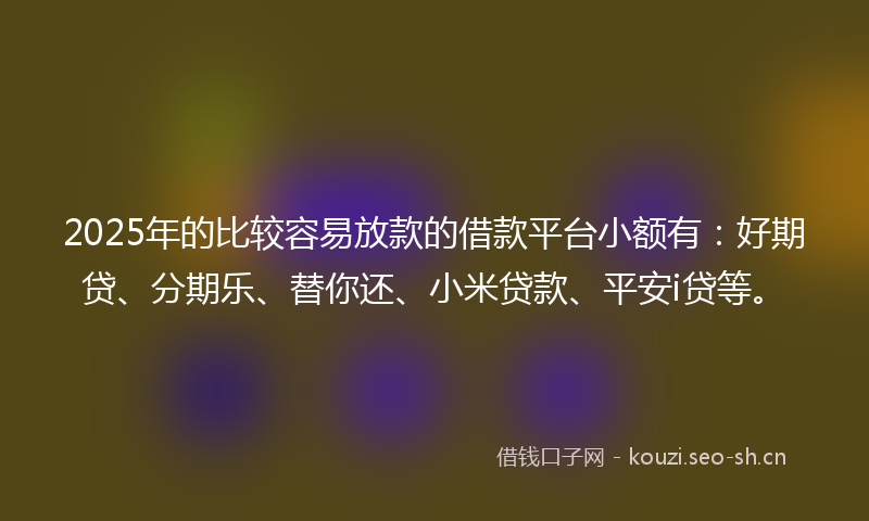 2025年的比较容易放款的借款平台小额有：好期贷、分期乐、替你还、小米贷款、平安i贷等。