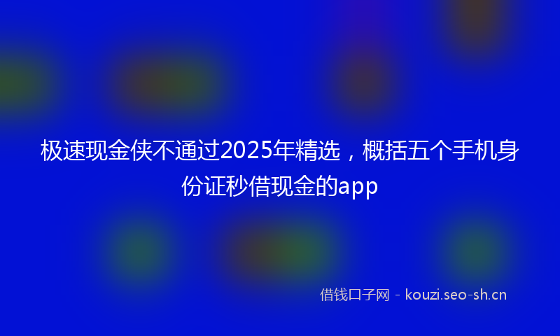 极速现金侠不通过2025年精选，概括五个手机身份证秒借现金的app