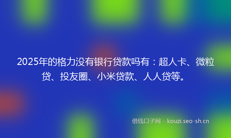 2025年的格力没有银行贷款吗有:超人卡、微粒贷、投友圈、小米贷款、人人贷等。
