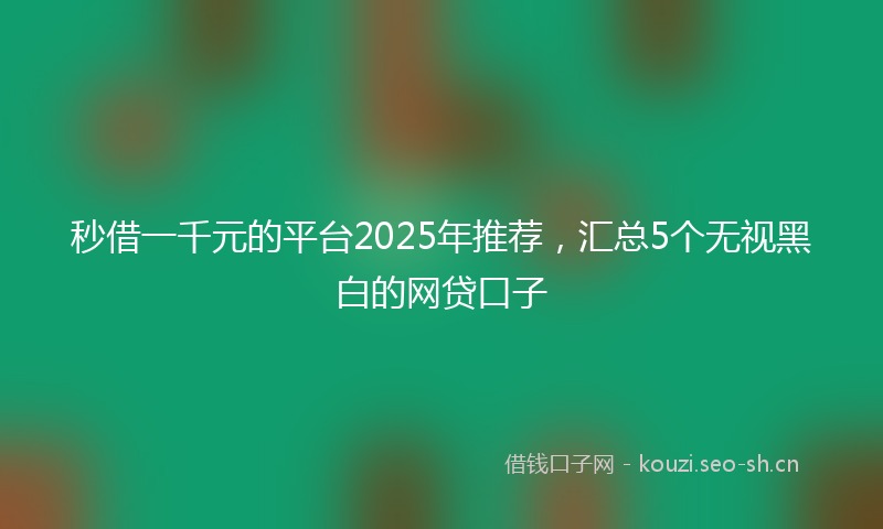 秒借一千元的平台2025年推荐，汇总5个无视黑白的网贷口子