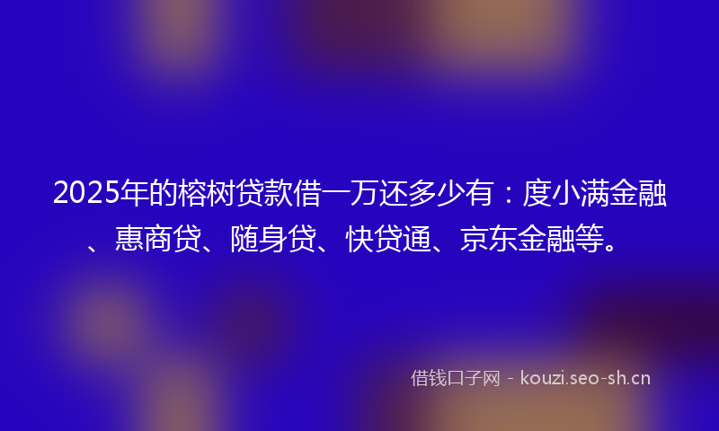 2025年的榕树贷款借一万还多少有：度小满金融、惠商贷、随身贷、快贷通、京东金融等。