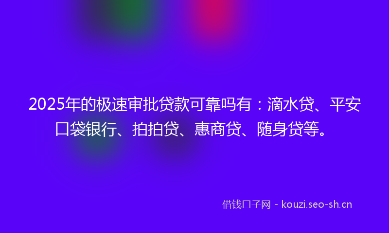 2025年的极速审批贷款可靠吗有：滴水贷、平安口袋银行、拍拍贷、惠商贷、随身贷等。