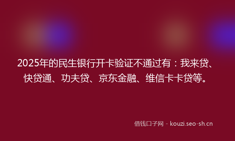 2025年的民生银行开卡验证不通过有：我来贷、快贷通、功夫贷、京东金融、维信卡卡贷等。