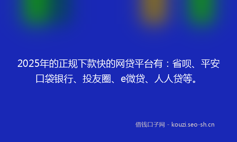 2025年的正规下款快的网贷平台有：省呗、平安口袋银行、投友圈、e微贷、人人贷等。