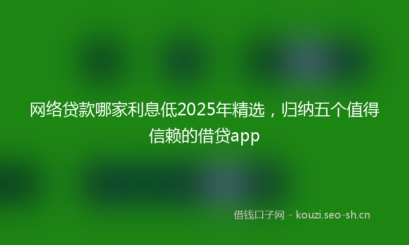 网络贷款哪家利息低2025年精选，归纳五个值得信赖的借贷app