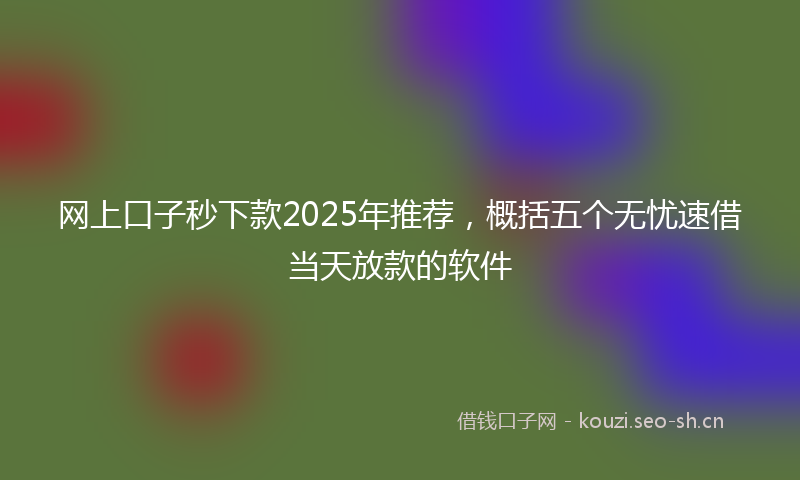 网上口子秒下款2025年推荐，概括五个无忧速借当天放款的软件