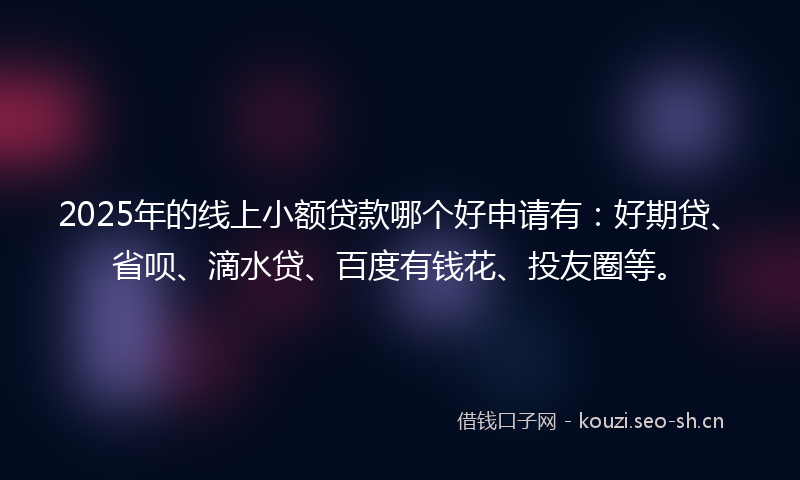 2025年的线上小额贷款哪个好申请有：好期贷、省呗、滴水贷、百度有钱花、投友圈等。
