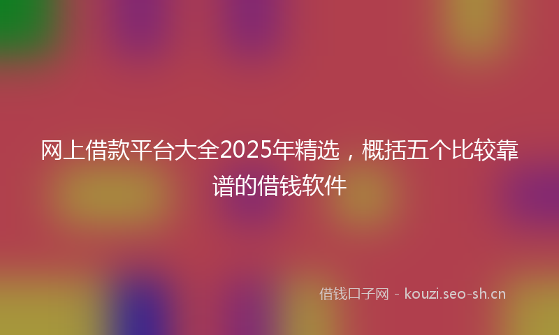 网上借款平台大全2025年精选，概括五个比较靠谱的借钱软件