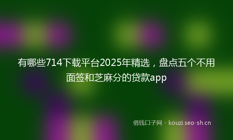 有哪些714下载平台2025年精选，盘点五个不用面签和芝麻分的贷款app