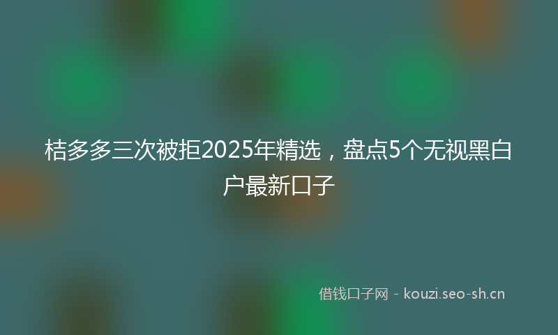 桔多多三次被拒2025年精选，盘点5个无视黑白户最新口子