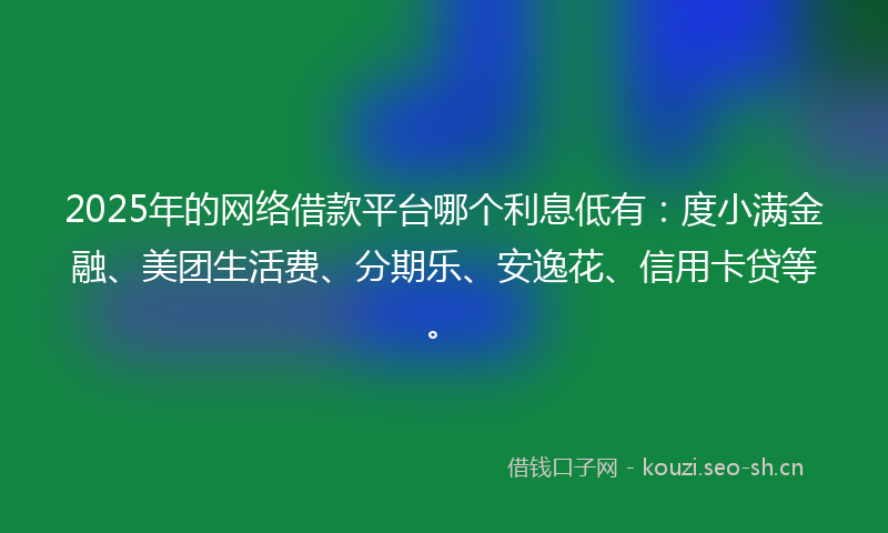 2025年的网络借款平台哪个利息低有：度小满金融、美团生活费、分期乐、安逸花、信用卡贷等。